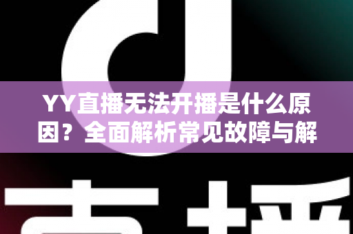 YY直播无法开播是什么原因？全面解析常见故障与解决方法