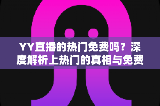 YY直播的热门免费吗？深度解析上热门的真相与免费攻略