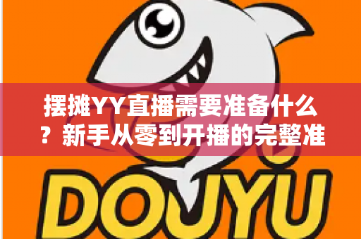 摆摊YY直播需要准备什么？新手从零到开播的完整准备清单与实战攻略