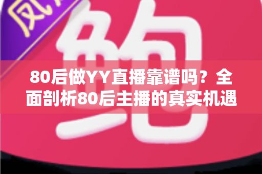 80后做YY直播靠谱吗？全面剖析80后主播的真实机遇、挑战与赚钱前景