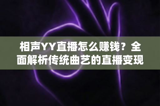 相声YY直播怎么赚钱？全面解析传统曲艺的直播变现之路与实用增收攻略