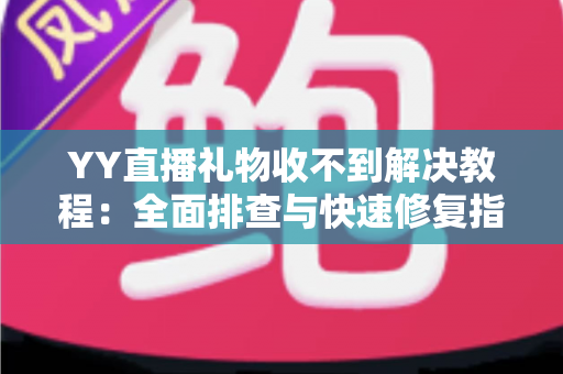 YY直播礼物收不到解决教程:全面排查与快速修复指南,让每一份心意准时送达 YY直播礼物收不到解决教程:全面排查与快速修复指南,让每一份心意准时送达