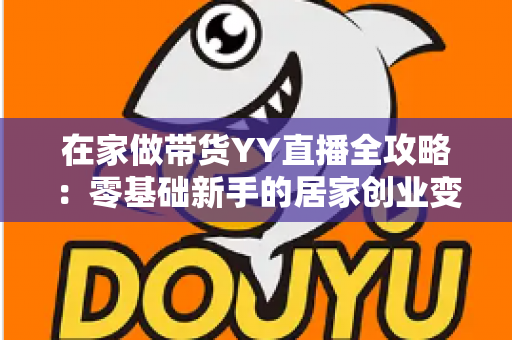 在家做带货YY直播全攻略:零基础新手的居家创业变现指南 在家做带货YY直播全攻略:零基础新手的居家创业变现指南