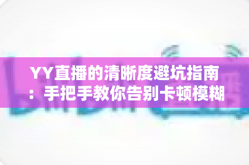 YY直播的清晰度避坑指南:手把手教你告别卡顿模糊,享受极致流畅的观看与直播体验 YY直播的清晰度避坑指南:手把手教你告别卡顿模糊,享受极致流畅的观看与直播体验
