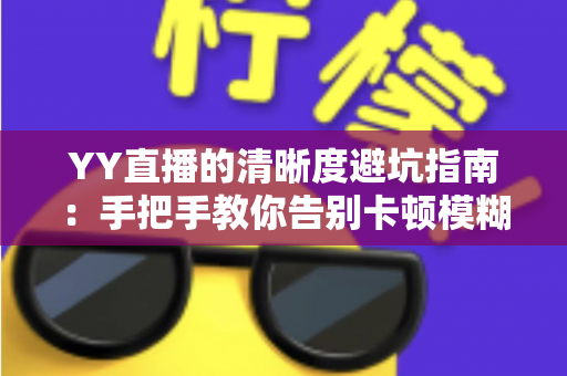 YY直播的清晰度避坑指南：手把手教你告别卡顿模糊，享受极致流畅的观看与直播体验
