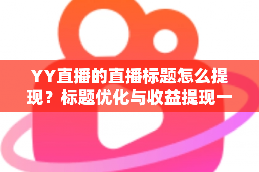 YY直播的直播标题怎么提现？标题优化与收益提现一站式指南
