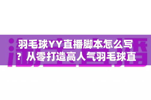 羽毛球YY直播脚本怎么写？从零打造高人气羽毛球直播间的实战指南