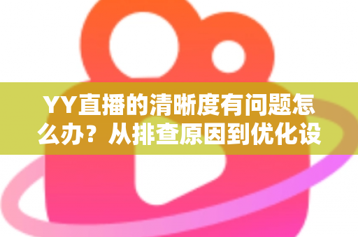 YY直播的清晰度有问题怎么办?从排查原因到优化设置的完整解决方案 YY直播的清晰度有问题怎么办?从排查原因到优化设置的完整解决方案