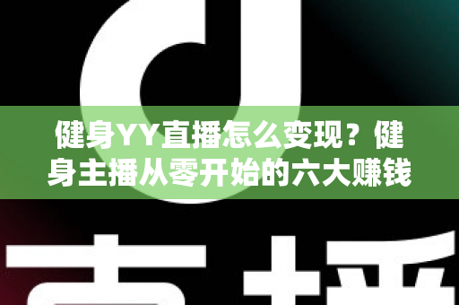 健身YY直播怎么变现?健身主播从零开始的六大赚钱方法与实战指南 健身YY直播怎么变现?健身主播从零开始的六大赚钱方法与实战指南
