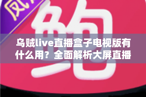 乌贼live直播盒子电视版有什么用？全面解析大屏直播的实用功能与核心价值