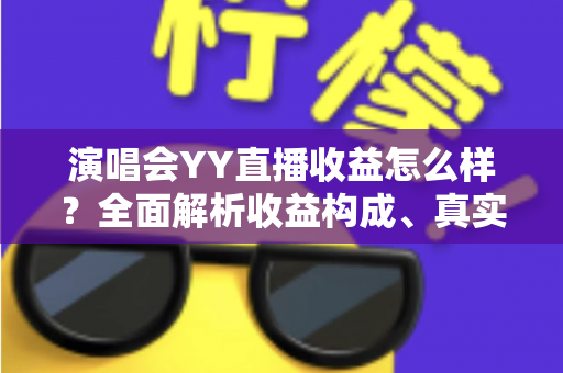 演唱会YY直播收益怎么样？全面解析收益构成、真实收入水平与变现技巧