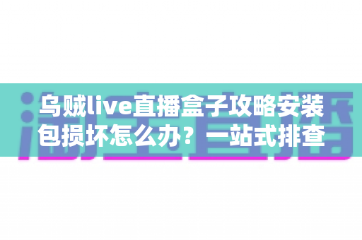 乌贼live直播盒子攻略安装包损坏怎么办?一站式排查与修复全攻略助你顺利安装 乌贼live直播盒子攻略安装包损坏怎么办?一站式排查与修复全攻略助你顺利安装