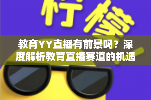 教育YY直播有前景吗？深度解析教育直播赛道的机遇、挑战与变现路径