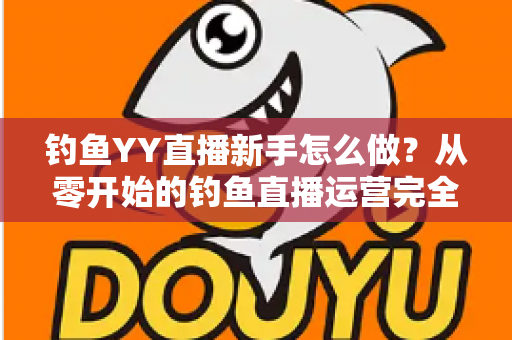钓鱼YY直播新手怎么做？从零开始的钓鱼直播运营完全指南