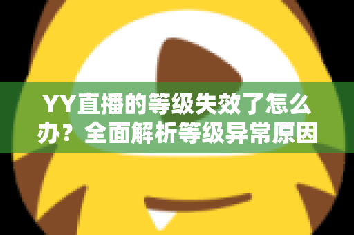 YY直播的等级失效了怎么办？全面解析等级异常原因与快速恢复攻略