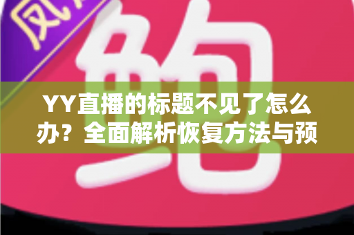 YY直播的标题不见了怎么办？全面解析恢复方法与预防技巧
