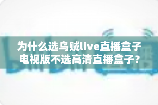 为什么选乌贼live直播盒子电视版不选高清直播盒子?深度对比帮你做出明智选择 为什么选乌贼live直播盒子电视版不选高清直播盒子?深度对比帮你做出明智选择