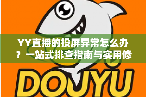 YY直播的投屏异常怎么办？一站式排查指南与实用修复方案全解析