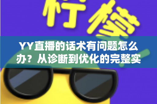 YY直播的话术有问题怎么办？从诊断到优化的完整实战指南