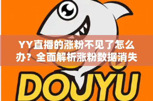 YY直播的涨粉不见了怎么办？全面解析涨粉数据消失的原因与高效解决方案