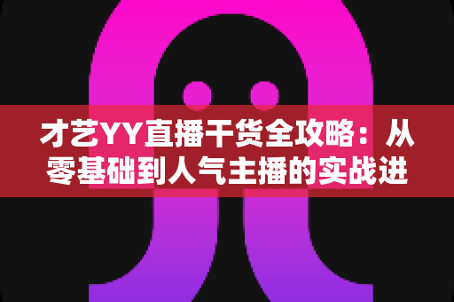 才艺YY直播干货全攻略：从零基础到人气主播的实战进阶指南