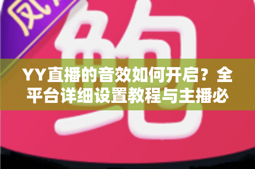 YY直播的音效如何开启？全平台详细设置教程与主播必备技巧一次掌握