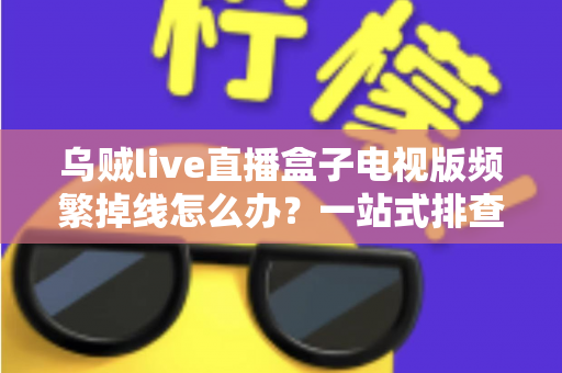 乌贼live直播盒子电视版频繁掉线怎么办？一站式排查与解决方案全攻略