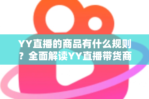 YY直播的商品有什么规则？全面解读YY直播带货商品规范与避坑指南