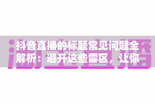 抖音直播的标题常见问题全解析：避开这些雷区，让你的直播间流量倍增
