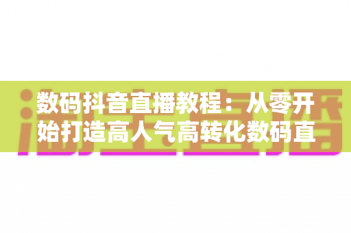 数码抖音直播教程:从零开始打造高人气高转化数码直播间的实战指南 数码抖音直播教程:从零开始打造高人气高转化数码直播间的实战指南