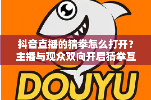 抖音直播的猜拳怎么打开？主播与观众双向开启猜拳互动玩法的完整教程与实用攻略