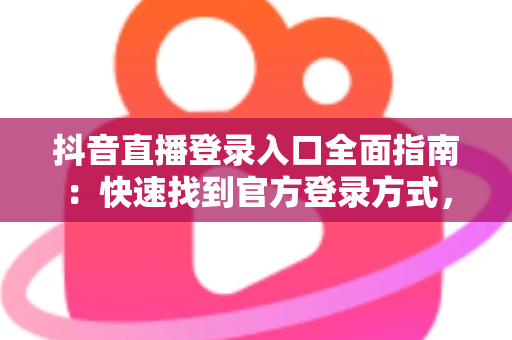 抖音直播登录入口全面指南：快速找到官方登录方式，开启你的直播之旅