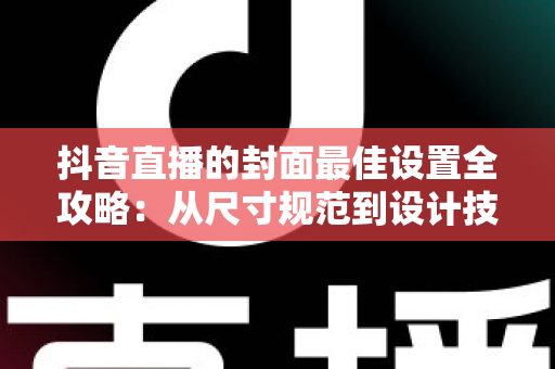 抖音直播的封面最佳设置全攻略：从尺寸规范到设计技巧，让直播间流量翻倍