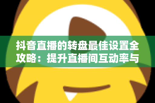 抖音直播的转盘最佳设置全攻略：提升直播间互动率与留存的实操指南