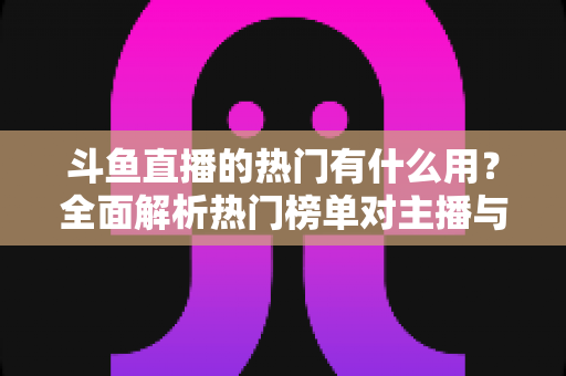 斗鱼直播的热门有什么用？全面解析热门榜单对主播与观众的核心价值