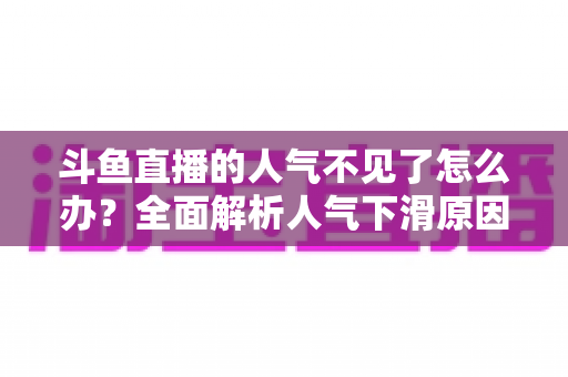 斗鱼直播的人气不见了怎么办?全面解析人气下滑原因与快速回升的实战方法 斗鱼直播的人气不见了怎么办?全面解析人气下滑原因与快速回升的实战方法
