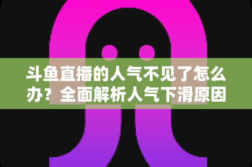斗鱼直播的人气不见了怎么办?全面解析人气下滑原因与快速回升的实战方法 斗鱼直播的人气不见了怎么办?全面解析人气下滑原因与快速回升的实战方法