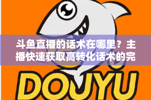 斗鱼直播的话术在哪里?主播快速获取高转化话术的完整指南 斗鱼直播的话术在哪里?主播快速获取高转化话术的完整指南