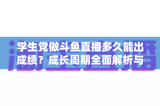 学生党做斗鱼直播多久能出成绩？成长周期全面解析与快速上手实用指南