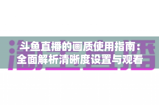 斗鱼直播的画质使用指南:全面解析清晰度设置与观看优化技巧 斗鱼直播的画质使用指南:全面解析清晰度设置与观看优化技巧