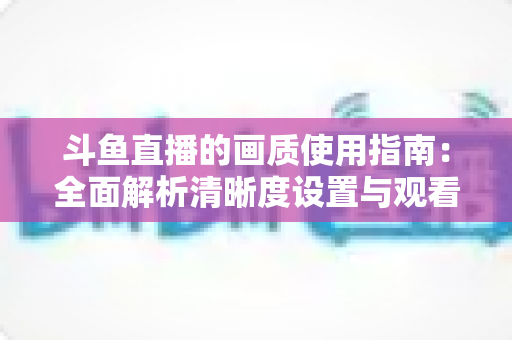 斗鱼直播的画质使用指南:全面解析清晰度设置与观看优化技巧 斗鱼直播的画质使用指南:全面解析清晰度设置与观看优化技巧