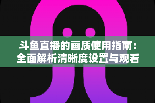 斗鱼直播的画质使用指南：全面解析清晰度设置与观看优化技巧