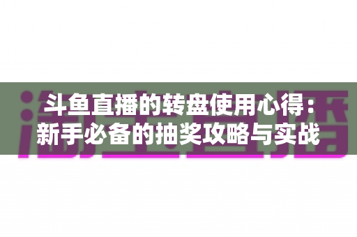 斗鱼直播的转盘使用心得：新手必备的抽奖攻略与实战技巧全解析