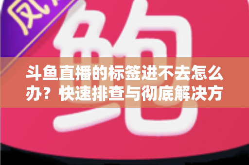 斗鱼直播的标签进不去怎么办?快速排查与彻底解决方案大全 斗鱼直播的标签进不去怎么办?快速排查与彻底解决方案大全