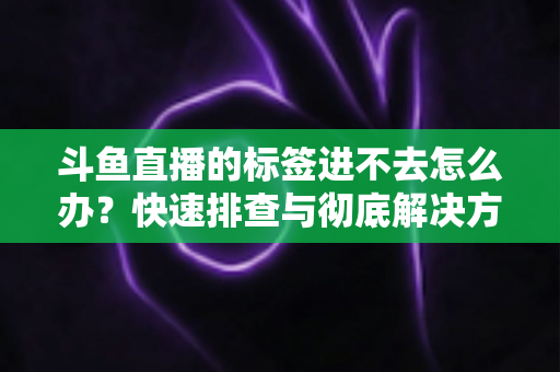 斗鱼直播的标签进不去怎么办？快速排查与彻底解决方案大全