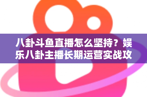 八卦斗鱼直播怎么坚持？娱乐八卦主播长期运营实战攻略与心态修炼全指南