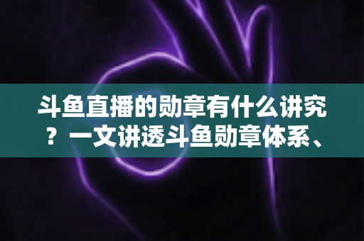 斗鱼直播的勋章有什么讲究？一文讲透斗鱼勋章体系、升级攻略与背后门道