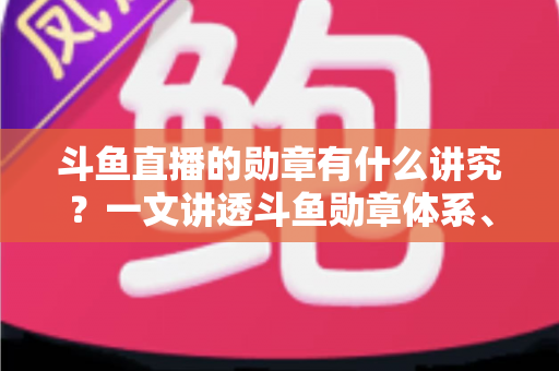 斗鱼直播的勋章有什么讲究？一文讲透斗鱼勋章体系、升级攻略与背后门道