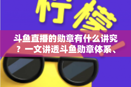 斗鱼直播的勋章有什么讲究？一文讲透斗鱼勋章体系、升级攻略与背后门道