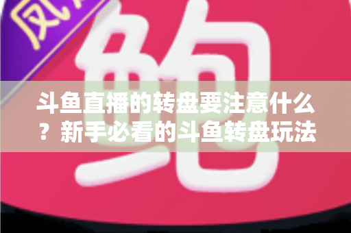 斗鱼直播的转盘要注意什么？新手必看的斗鱼转盘玩法规则与避坑全攻略
